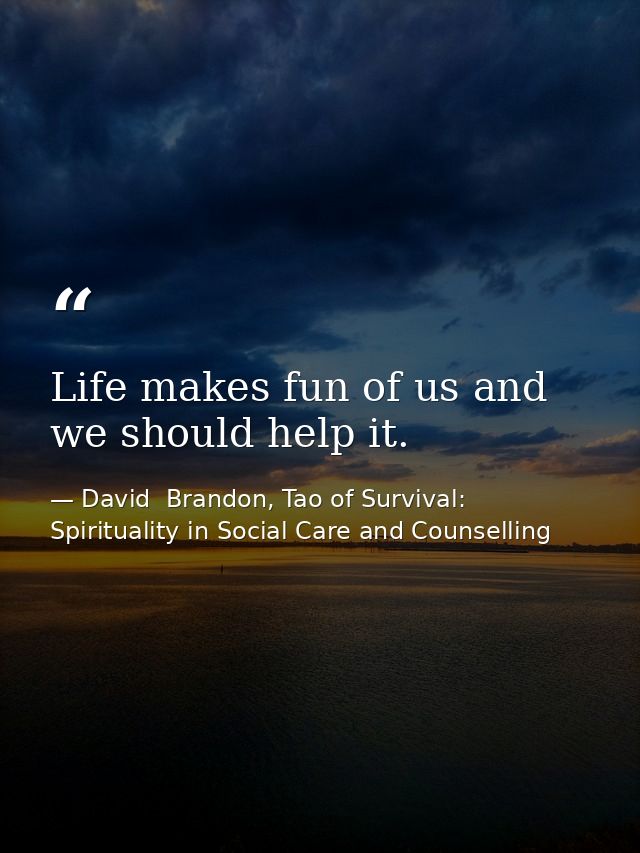 Life makes fun of us and we should help it. — David  Brandon, Tao of Survival: Spirituality in Social Care and Counselling