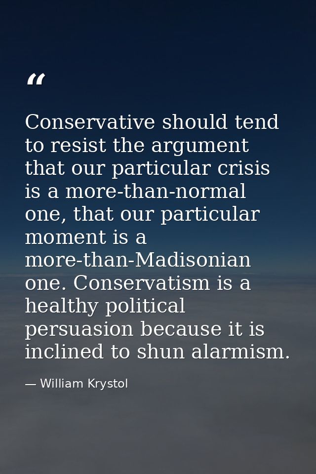 Conservative should tend to resist the argument that our particular crisis is a more-than-normal one, that our particula — William Krystol