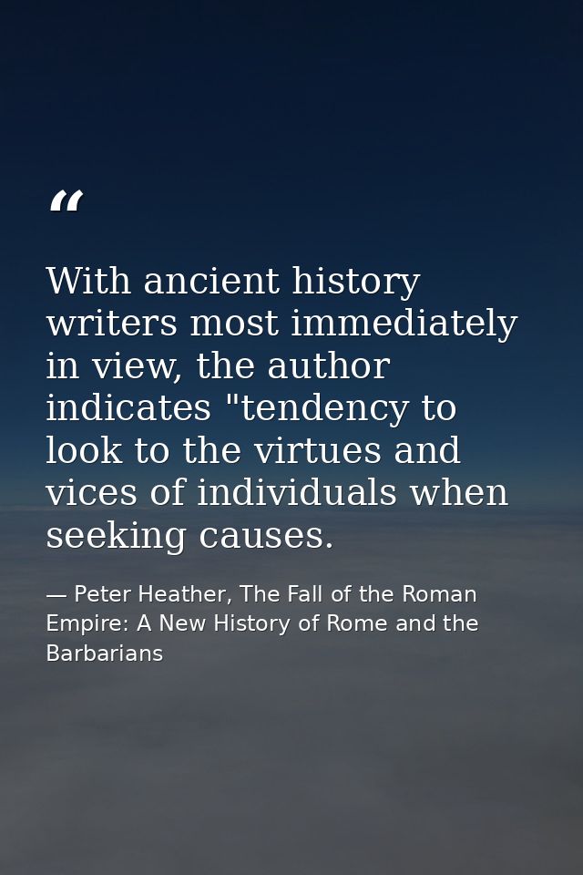 With ancient history writers most immediately in view, the author indicates "tendency to look to the virtues and vices o — Peter Heather, The Fall of the Roman Empire: A New History of Rome and the Barbarians
