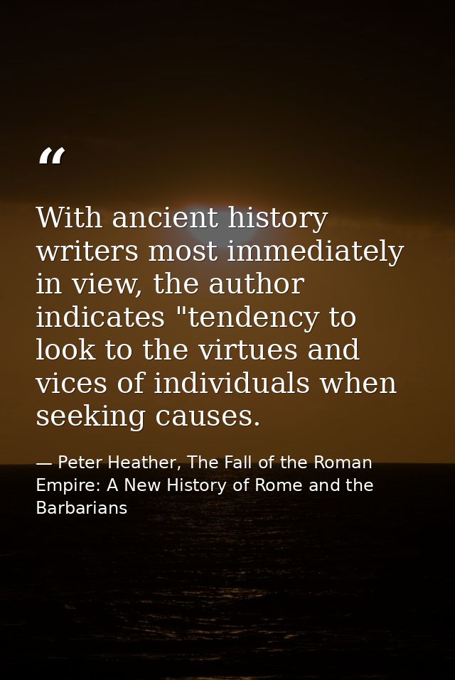 With ancient history writers most immediately in view, the author indicates "tendency to look to the virtues and vices o — Peter Heather, The Fall of the Roman Empire: A New History of Rome and the Barbarians