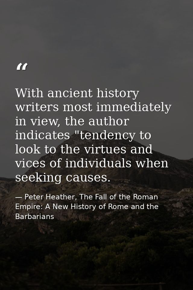 With ancient history writers most immediately in view, the author indicates "tendency to look to the virtues and vices o — Peter Heather, The Fall of the Roman Empire: A New History of Rome and the Barbarians