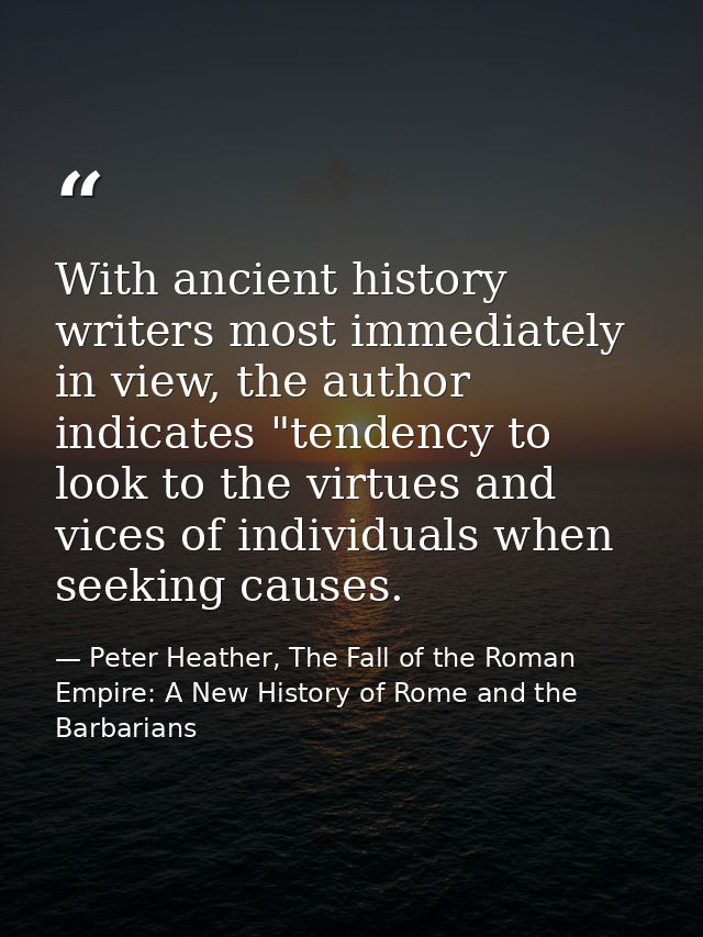 With ancient history writers most immediately in view, the author indicates "tendency to look to the virtues and vices o — Peter Heather, The Fall of the Roman Empire: A New History of Rome and the Barbarians
