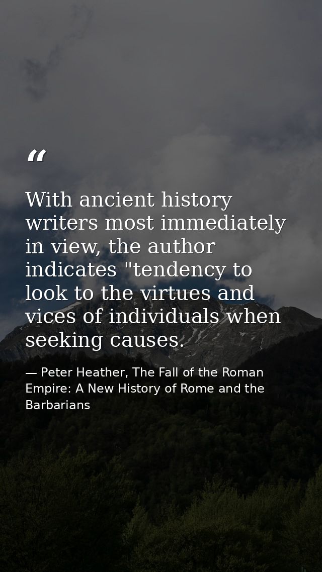 With ancient history writers most immediately in view, the author indicates "tendency to look to the virtues and vices o — Peter Heather, The Fall of the Roman Empire: A New History of Rome and the Barbarians