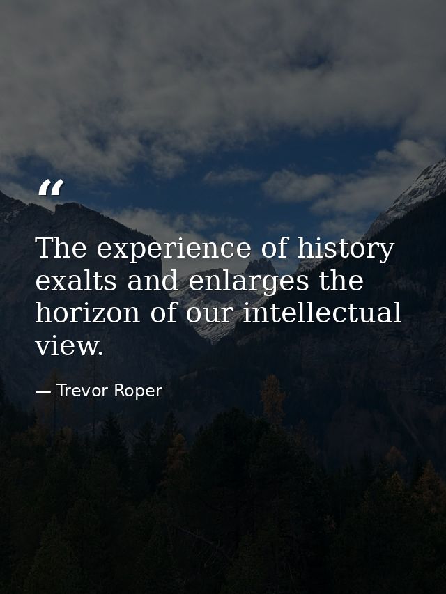 The experience of history exalts and enlarges the horizon of our intellectual view. — Trevor Roper