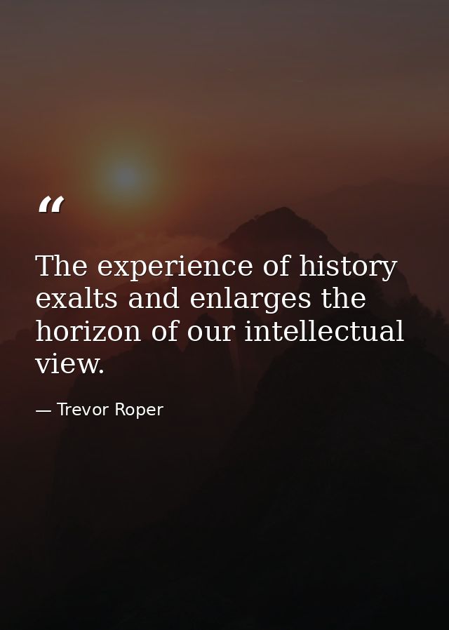 The experience of history exalts and enlarges the horizon of our intellectual view. — Trevor Roper