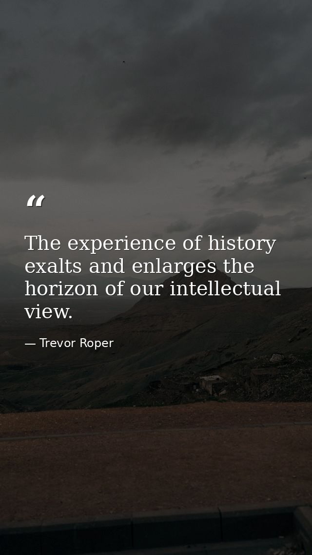 The experience of history exalts and enlarges the horizon of our intellectual view. — Trevor Roper