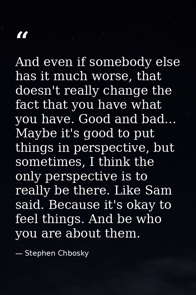 And even if somebody else has it much worse, that doesn't really change the fact that you have what you have. Good and b — Stephen Chbosky