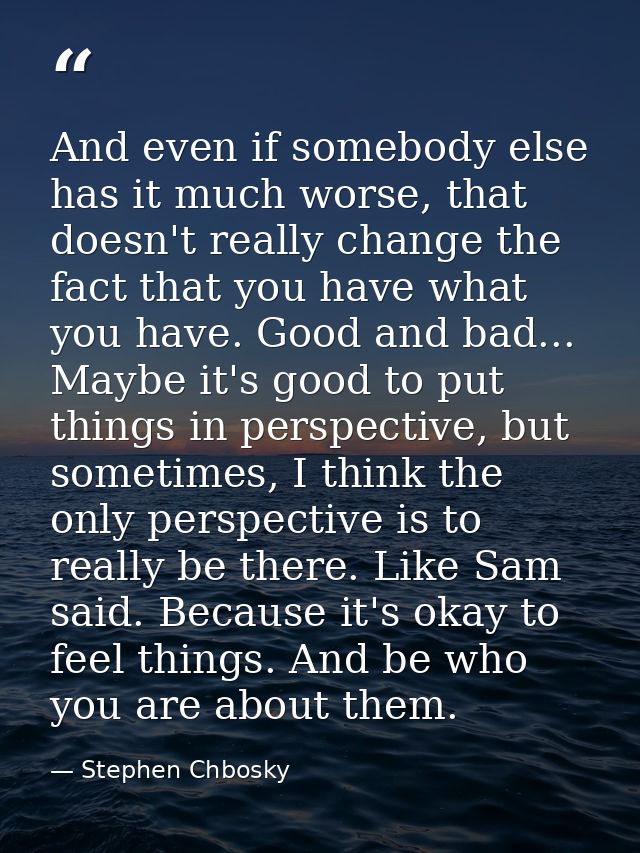 And even if somebody else has it much worse, that doesn't really change the fact that you have what you have. Good and b — Stephen Chbosky