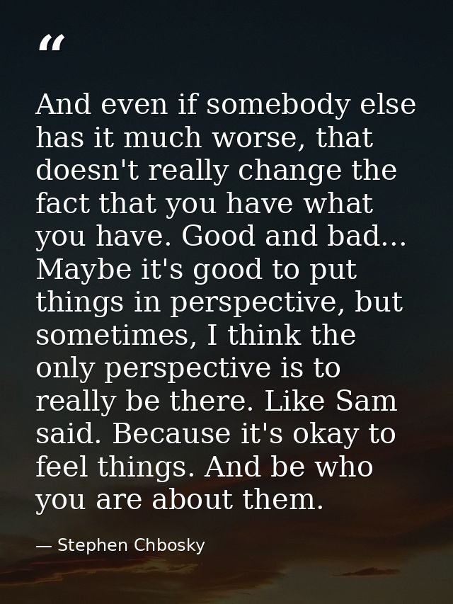 And even if somebody else has it much worse, that doesn't really change the fact that you have what you have. Good and b — Stephen Chbosky