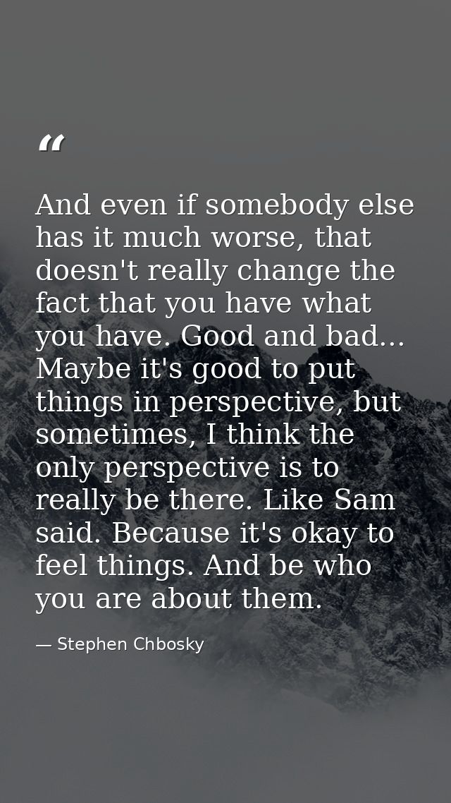 And even if somebody else has it much worse, that doesn't really change the fact that you have what you have. Good and b — Stephen Chbosky