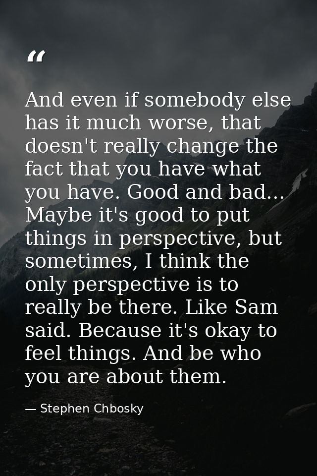 And even if somebody else has it much worse, that doesn't really change the fact that you have what you have. Good and b — Stephen Chbosky