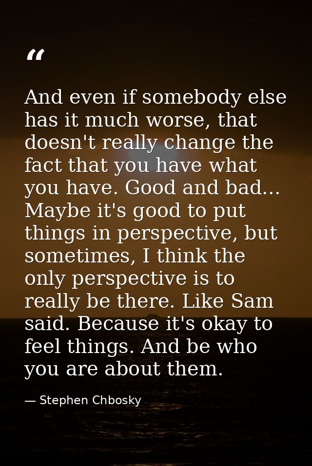 And even if somebody else has it much worse, that doesn't really change the fact that you have what you have. Good and b — Stephen Chbosky