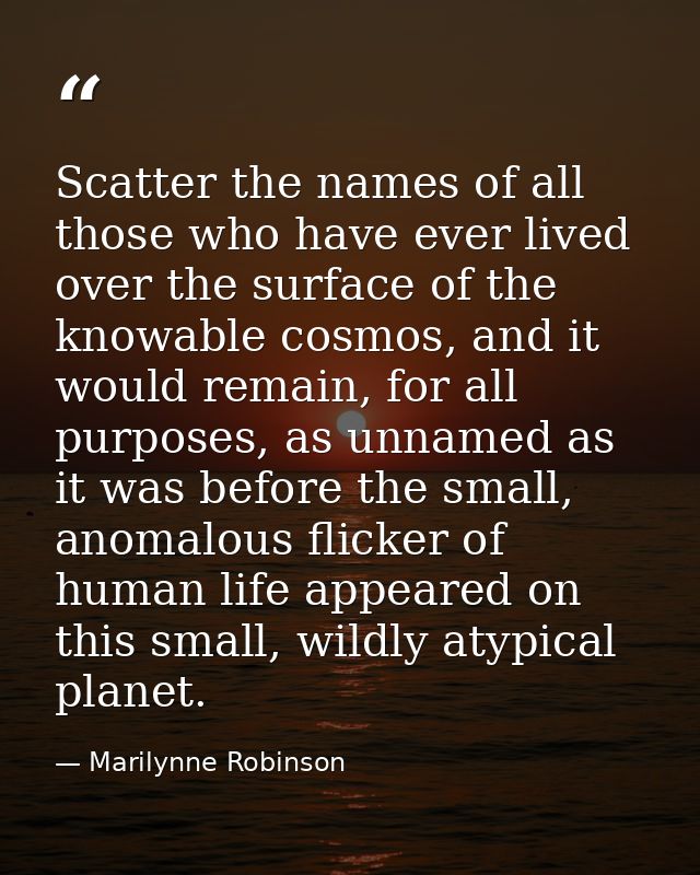 Scatter the names of all those who have ever lived over the surface of the knowable cosmos, and it would remain, for all — Marilynne Robinson