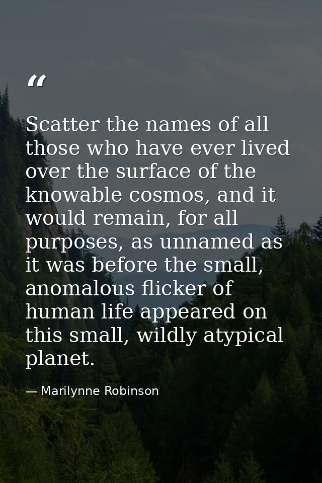 Scatter the names of all those who have ever lived over the surface of the knowable cosmos, and it would remain, for all — Marilynne Robinson