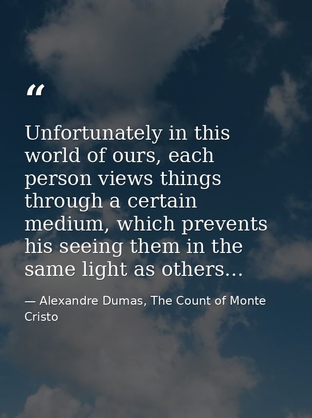 Unfortunately in this world of ours, each person views things through a certain medium, which prevents his seeing them i — Alexandre Dumas, The Count of Monte Cristo