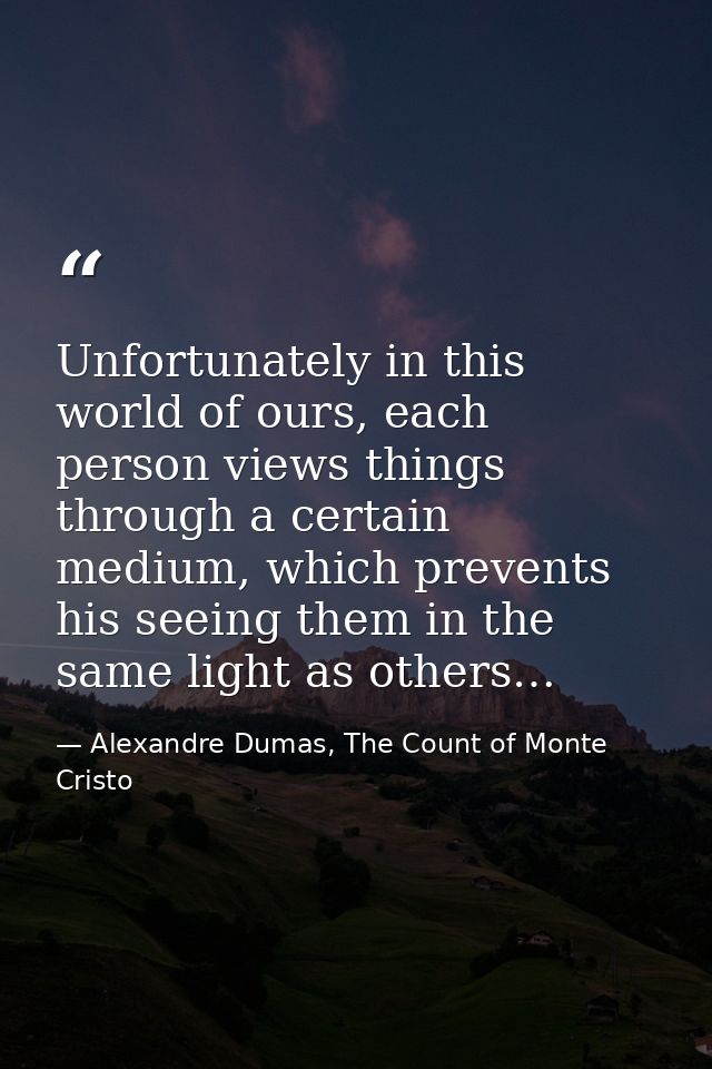 Unfortunately in this world of ours, each person views things through a certain medium, which prevents his seeing them i — Alexandre Dumas, The Count of Monte Cristo