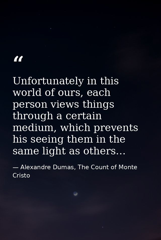 Unfortunately in this world of ours, each person views things through a certain medium, which prevents his seeing them i — Alexandre Dumas, The Count of Monte Cristo