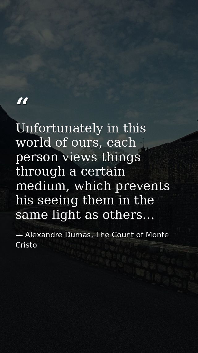 Unfortunately in this world of ours, each person views things through a certain medium, which prevents his seeing them i — Alexandre Dumas, The Count of Monte Cristo