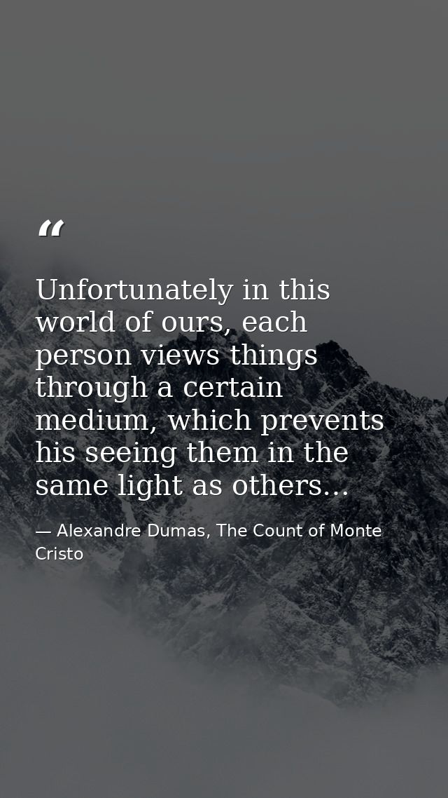 Unfortunately in this world of ours, each person views things through a certain medium, which prevents his seeing them i — Alexandre Dumas, The Count of Monte Cristo