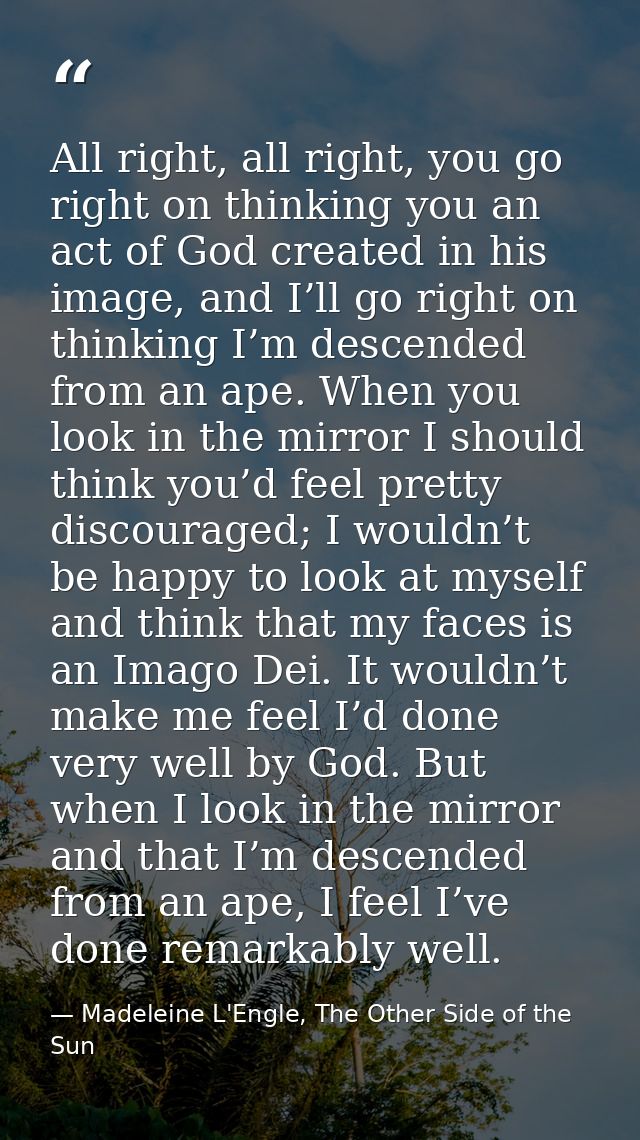 All right, all right, you go right on thinking you an act of God created in his image, and I’ll go right on thinking I’m — Madeleine L'Engle, The Other Side of the Sun
