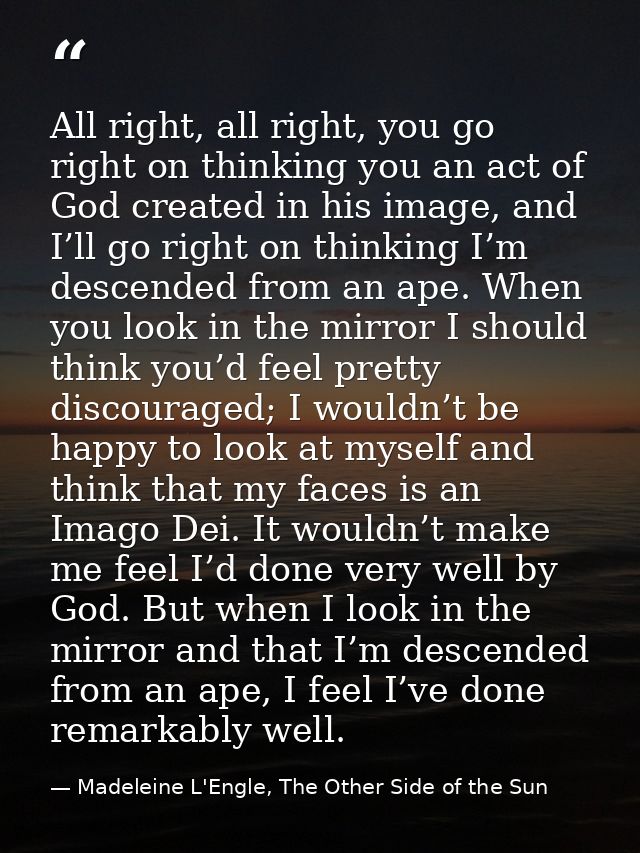 All right, all right, you go right on thinking you an act of God created in his image, and I’ll go right on thinking I’m — Madeleine L'Engle, The Other Side of the Sun
