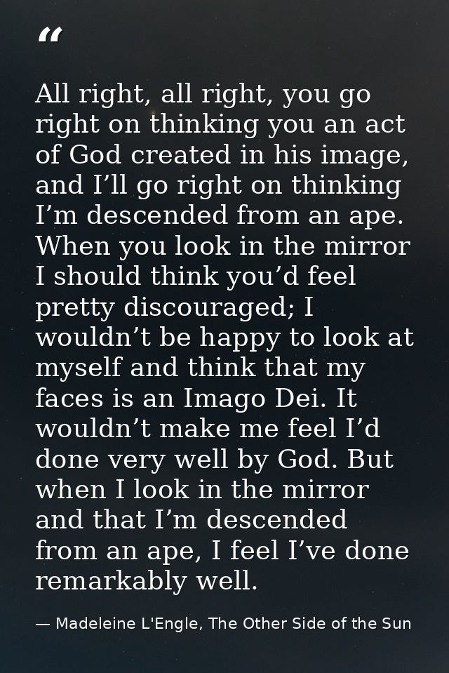 All right, all right, you go right on thinking you an act of God created in his image, and I’ll go right on thinking I’m — Madeleine L'Engle, The Other Side of the Sun