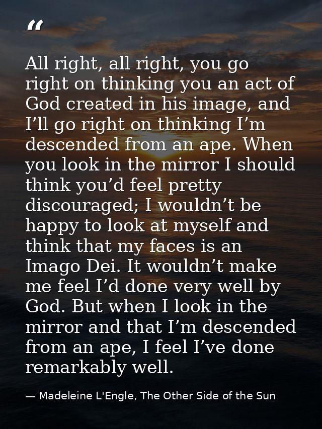 All right, all right, you go right on thinking you an act of God created in his image, and I’ll go right on thinking I’m — Madeleine L'Engle, The Other Side of the Sun