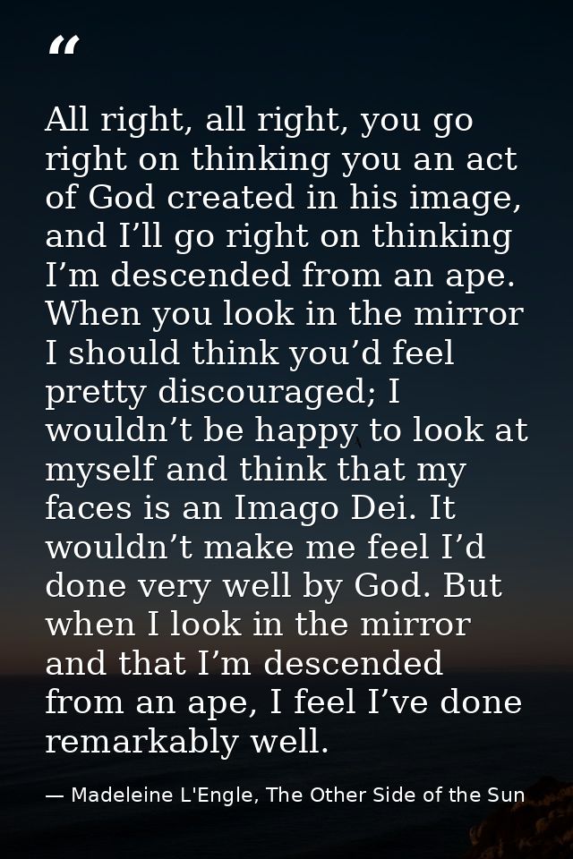 All right, all right, you go right on thinking you an act of God created in his image, and I’ll go right on thinking I’m — Madeleine L'Engle, The Other Side of the Sun