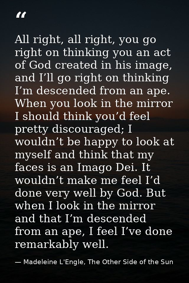 All right, all right, you go right on thinking you an act of God created in his image, and I’ll go right on thinking I’m — Madeleine L'Engle, The Other Side of the Sun