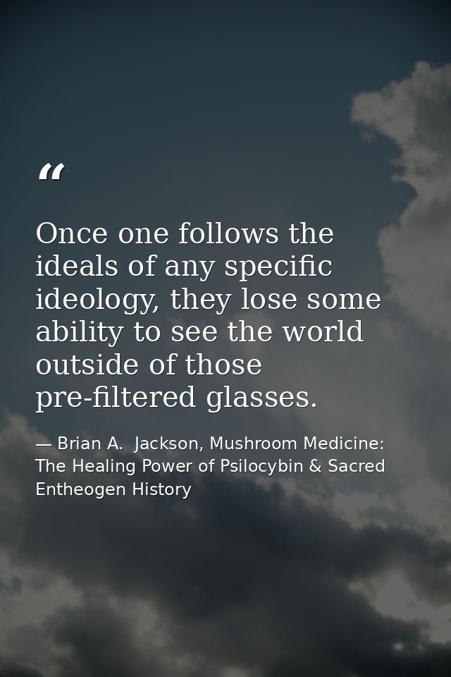 Once one follows the ideals of any specific ideology, they lose some ability to see the world outside of those pre-filte — Brian A.  Jackson, Mushroom Medicine: The Healing Power of Psilocybin & Sacred Entheogen History