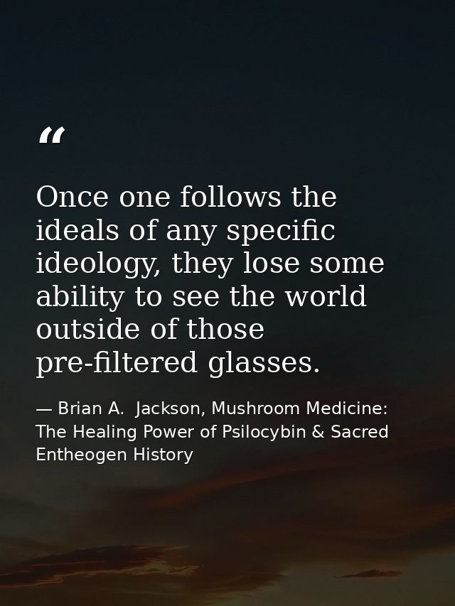 Once one follows the ideals of any specific ideology, they lose some ability to see the world outside of those pre-filte — Brian A.  Jackson, Mushroom Medicine: The Healing Power of Psilocybin & Sacred Entheogen History