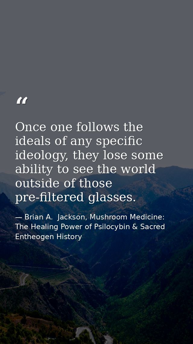Once one follows the ideals of any specific ideology, they lose some ability to see the world outside of those pre-filte — Brian A.  Jackson, Mushroom Medicine: The Healing Power of Psilocybin & Sacred Entheogen History