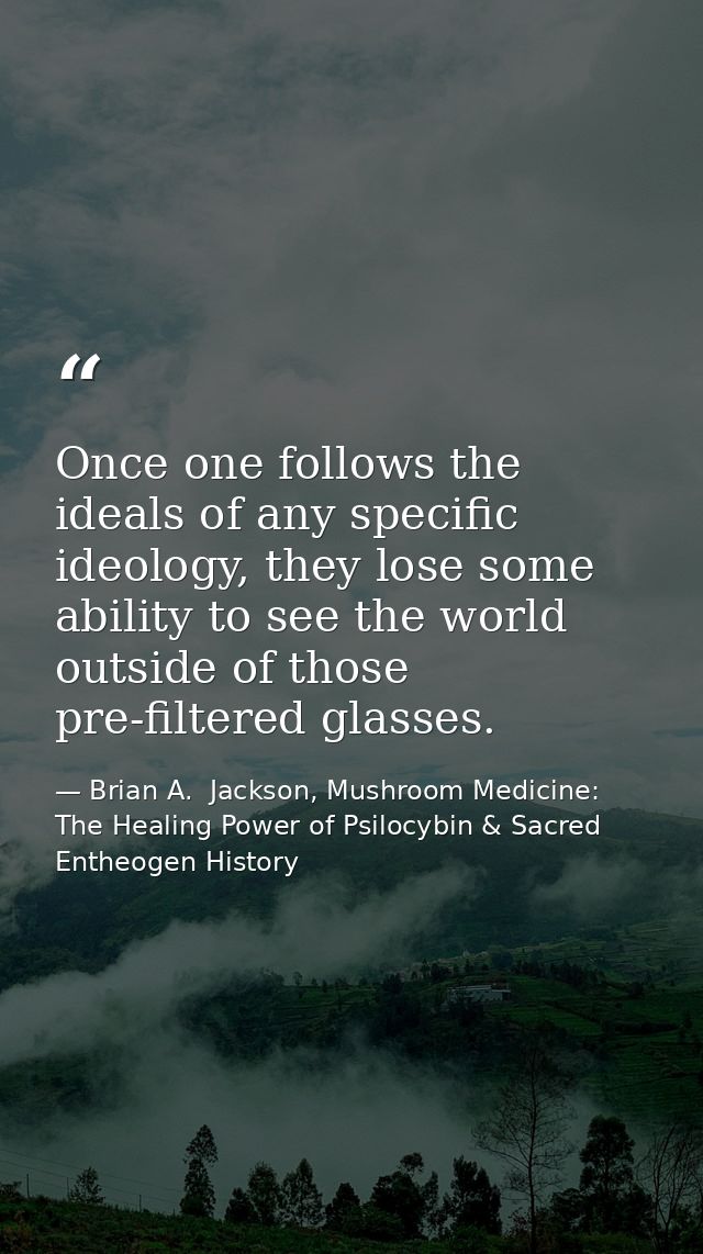 Once one follows the ideals of any specific ideology, they lose some ability to see the world outside of those pre-filte — Brian A.  Jackson, Mushroom Medicine: The Healing Power of Psilocybin & Sacred Entheogen History