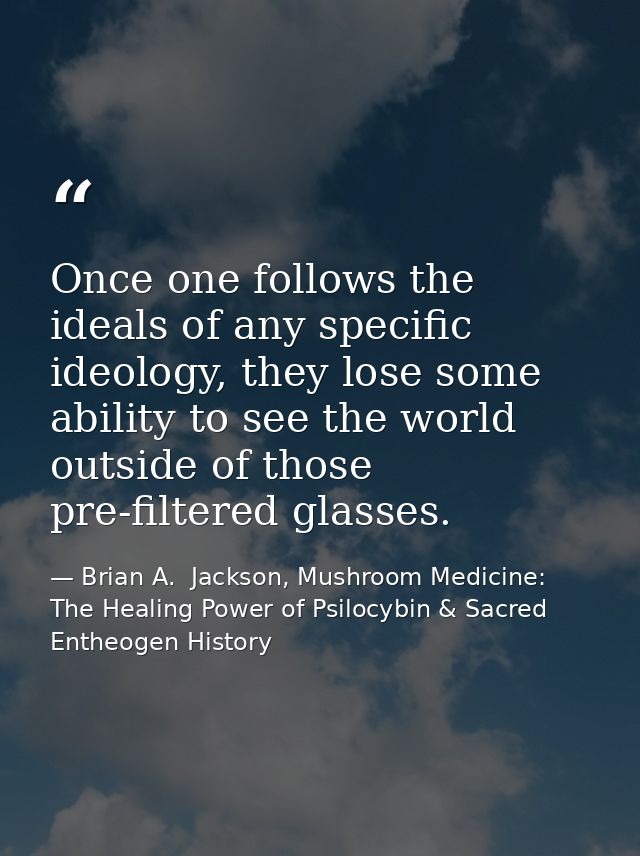 Once one follows the ideals of any specific ideology, they lose some ability to see the world outside of those pre-filte — Brian A.  Jackson, Mushroom Medicine: The Healing Power of Psilocybin & Sacred Entheogen History