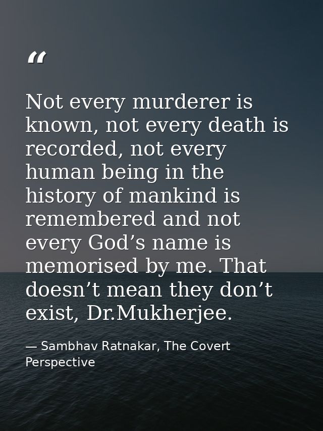 Not every murderer is known, not every death is recorded, not every human being in the history of mankind is remembered  — Sambhav Ratnakar, The Covert Perspective