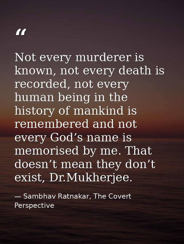 Not every murderer is known, not every death is recorded, not every human being in the history of mankind is remembered  — Sambhav Ratnakar, The Covert Perspective