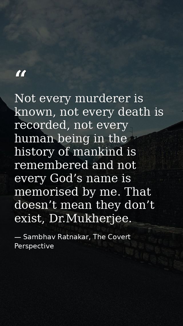 Not every murderer is known, not every death is recorded, not every human being in the history of mankind is remembered  — Sambhav Ratnakar, The Covert Perspective