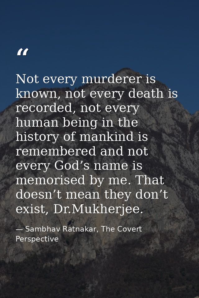 Not every murderer is known, not every death is recorded, not every human being in the history of mankind is remembered  — Sambhav Ratnakar, The Covert Perspective