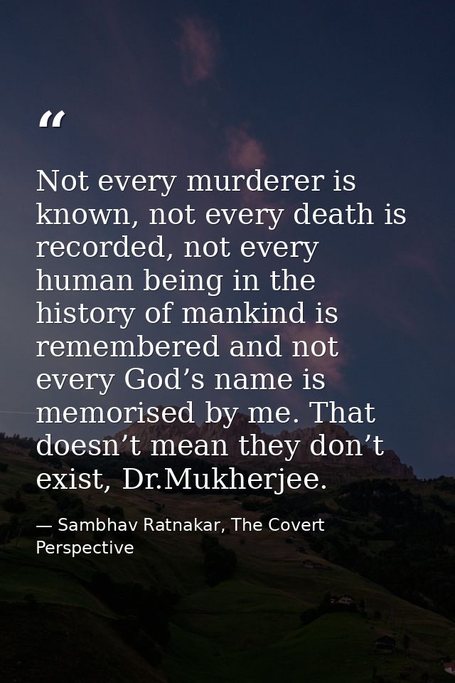 Not every murderer is known, not every death is recorded, not every human being in the history of mankind is remembered  — Sambhav Ratnakar, The Covert Perspective