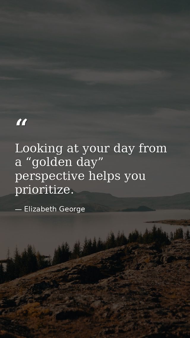 Looking at your day from a “golden day” perspective helps you prioritize. — Elizabeth George