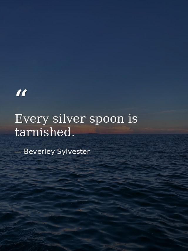 Every silver spoon is tarnished. — Beverley Sylvester