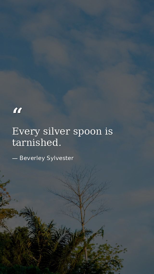 Every silver spoon is tarnished. — Beverley Sylvester