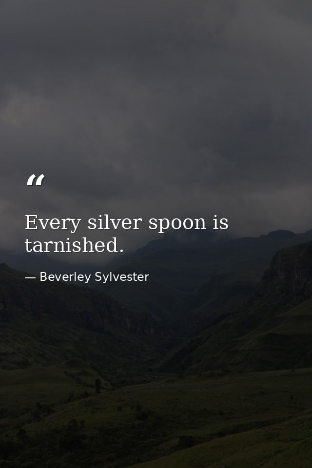 Every silver spoon is tarnished. — Beverley Sylvester