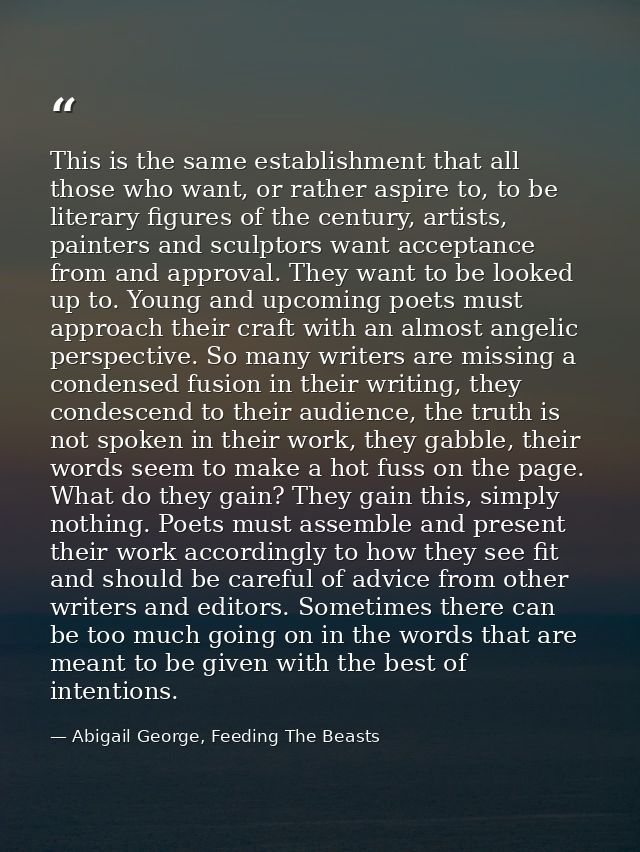 This is the same establishment that all those who want, or rather aspire to, to be literary figures of the century, arti — Abigail George, Feeding The Beasts