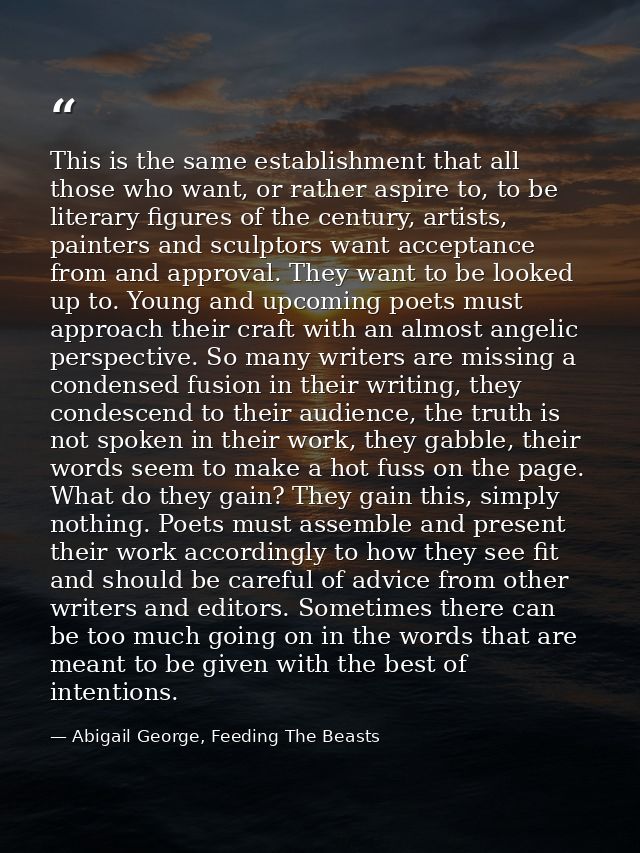This is the same establishment that all those who want, or rather aspire to, to be literary figures of the century, arti — Abigail George, Feeding The Beasts