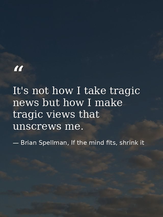It's not how I take tragic news but how I make tragic views that unscrews me. — Brian Spellman, If the mind fits, shrink it