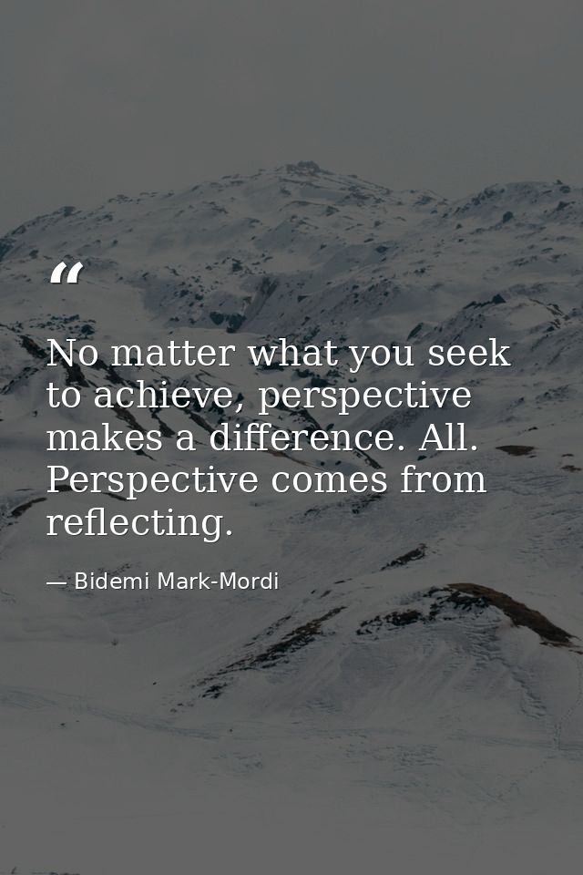 No matter what you seek to achieve, perspective makes a difference. All. Perspective comes from reflecting. — Bidemi Mark-Mordi