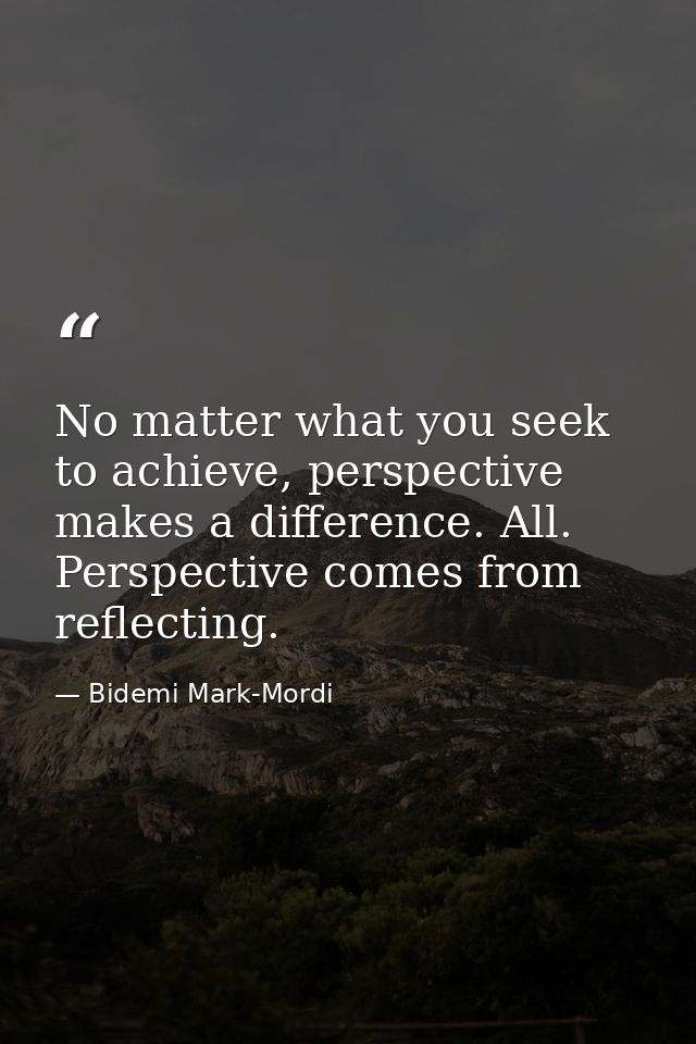 No matter what you seek to achieve, perspective makes a difference. All. Perspective comes from reflecting. — Bidemi Mark-Mordi