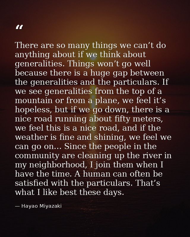 There are so many things we can’t do anything about if we think about generalities. Things won’t go well because there i — Hayao Miyazaki