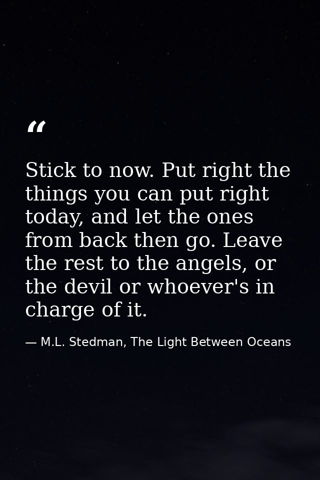 Stick to now. Put right the things you can put right today, and let the ones from back then go. Leave the rest to the an — M.L. Stedman, The Light Between Oceans
